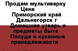 Продам мультиварку › Цена ­ 3 000 - Приморский край, Дальнегорск г. Домашняя утварь и предметы быта » Посуда и кухонные принадлежности   